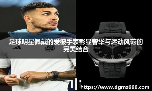 足球明星佩戴的爱彼手表彰显奢华与运动风范的完美结合